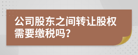 公司股東之間轉(zhuǎn)讓股權(quán)需要繳稅嗎？