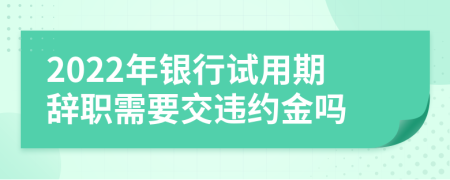 2022年銀行試用期辭職需要交違約金嗎