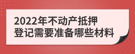 2022年不動產(chǎn)抵押登記需要準(zhǔn)備哪些材料