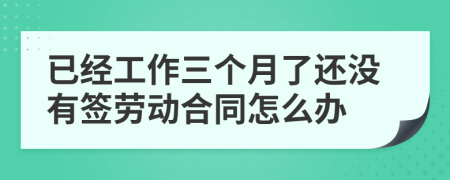 已經(jīng)工作三個(gè)月了還沒有簽勞動(dòng)合同怎么辦