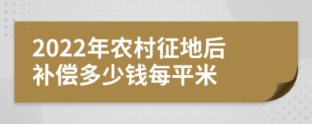2022年農(nóng)村征地后補(bǔ)償多少錢每平米