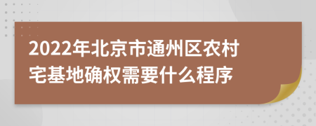 2022年北京市通州區(qū)農(nóng)村宅基地確權(quán)需要什么程序