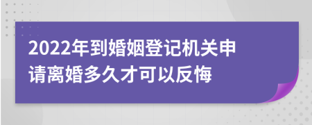2022年到婚姻登記機(jī)關(guān)申請離婚多久才可以反悔