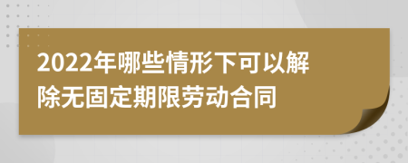 2022年哪些情形下可以解除無固定期限勞動合同