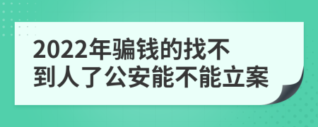 2022年騙錢的找不到人了公安能不能立案