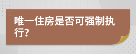 唯一住房是否可強(qiáng)制執(zhí)行？