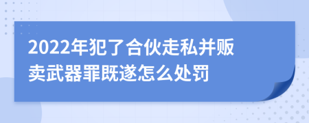 2022年犯了合伙走私并販賣武器罪既遂怎么處罰