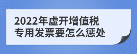2022年虛開增值稅專用發(fā)票要怎么懲處