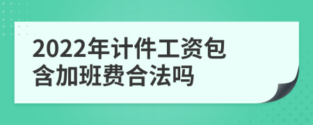 2022年計(jì)件工資包含加班費(fèi)合法嗎