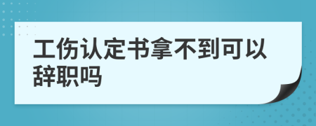 工傷認(rèn)定書拿不到可以辭職嗎