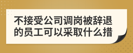 不接受公司調(diào)崗被辭退的員工可以采取什么措