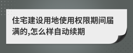 住宅建設(shè)用地使用權(quán)限期間屆滿(mǎn)的,怎么樣自動(dòng)續(xù)期