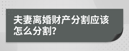 夫妻離婚財產(chǎn)分割應(yīng)該怎么分割？