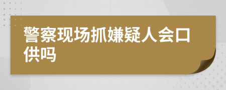 警察現(xiàn)場抓嫌疑人會口供嗎
