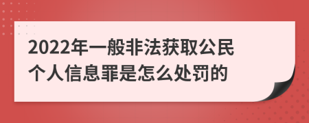 2022年一般非法獲取公民個人信息罪是怎么處罰的
