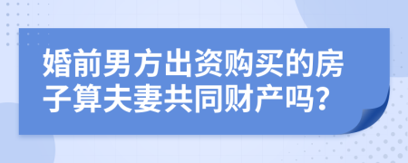 婚前男方出資購買的房子算夫妻共同財產嗎？