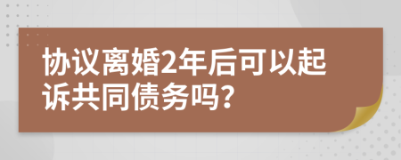 協(xié)議離婚2年后可以起訴共同債務(wù)嗎？