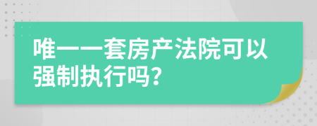 唯一一套房產(chǎn)法院可以強(qiáng)制執(zhí)行嗎？