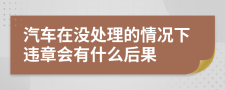 汽車在沒(méi)處理的情況下違章會(huì)有什么后果