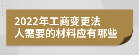 2022年工商變更法人需要的材料應(yīng)有哪些