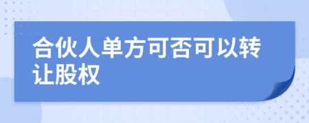合伙人單方可否可以轉(zhuǎn)讓股權(quán)