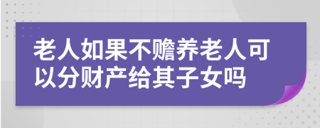 老人如果不贍養(yǎng)老人可以分財產給其子女嗎
