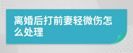 離婚后打前妻輕微傷怎么處理