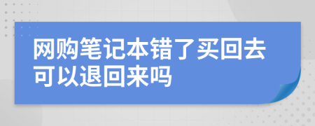網(wǎng)購筆記本錯(cuò)了買回去可以退回來嗎