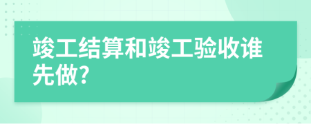 竣工結(jié)算和竣工驗收誰先做?