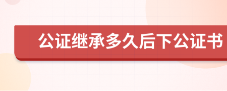 公證繼承多久后下公證書