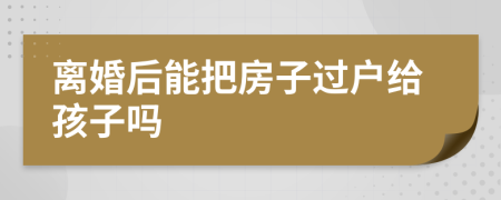 離婚后能把房子過戶給孩子嗎