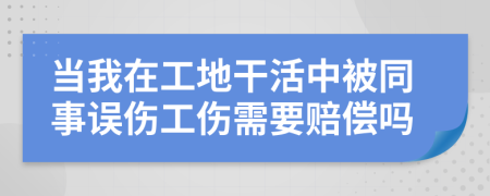 當我在工地干活中被同事誤傷工傷需要賠償嗎