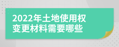 2022年土地使用權變更材料需要哪些