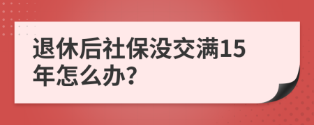 退休后社保沒交滿15年怎么辦？
