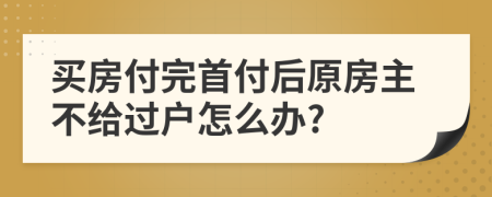 買房付完首付后原房主不給過(guò)戶怎么辦?