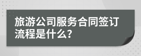 旅游公司服務合同簽訂流程是什么？