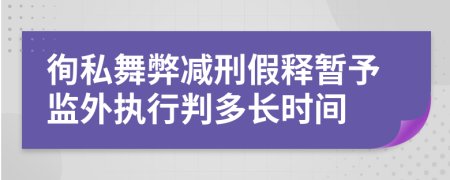徇私舞弊減刑假釋暫予監(jiān)外執(zhí)行判多長時間