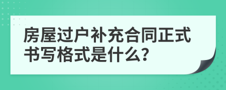 房屋過戶補充合同正式書寫格式是什么？
