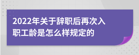 2022年關(guān)于辭職后再次入職工齡是怎么樣規(guī)定的