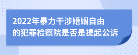 2022年暴力干涉婚姻自由的犯罪檢察院是否是提起公訴