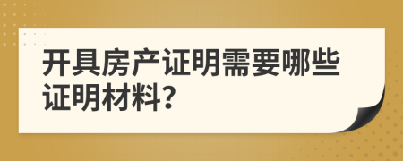 開具房產(chǎn)證明需要哪些證明材料？