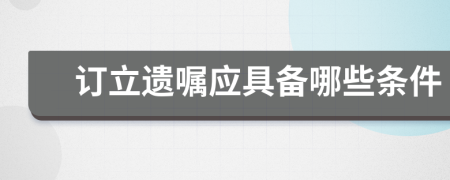 訂立遺囑應(yīng)具備哪些條件