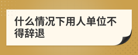 什么情況下用人單位不得辭退