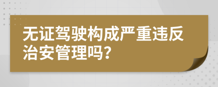 無(wú)證駕駛構成嚴重違反治安管理嗎？