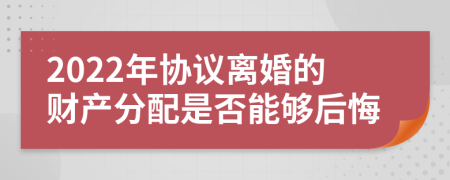 2022年協(xié)議離婚的財產(chǎn)分配是否能夠后悔