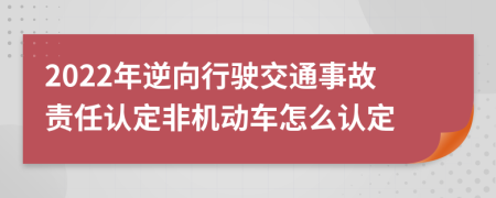 2022年逆向行駛交通事故責(zé)任認(rèn)定非機動車怎么認(rèn)定