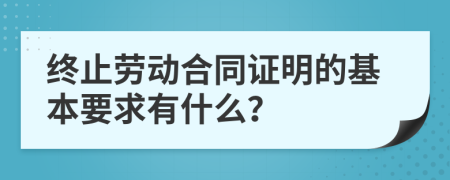 終止勞動合同證明的基本要求有什么？