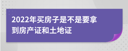 2022年買房子是不是要拿到房產(chǎn)證和土地證