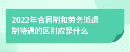 2022年合同制和勞務派遣制待遇的區(qū)別應是什么