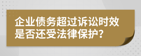 企業(yè)債務(wù)超過訴訟時效是否還受法律保護(hù)？